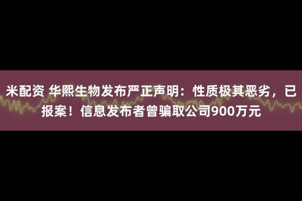 米配资 华熙生物发布严正声明：性质极其恶劣，已报案！信息发布者曾骗取公司900万元