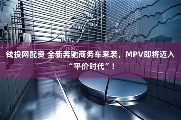 钱投网配资 全新奔驰商务车来袭，MPV即将迈入“平价时代”！