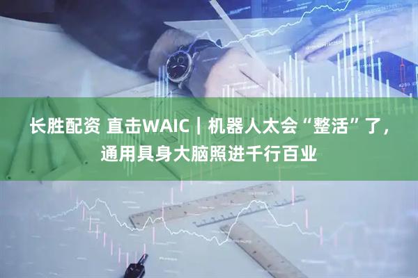 长胜配资 直击WAIC｜机器人太会“整活”了，通用具身大脑照进千行百业