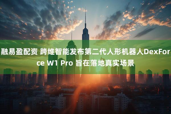融易盈配资 跨维智能发布第二代人形机器人DexForce W1 Pro 旨在落地真实场景