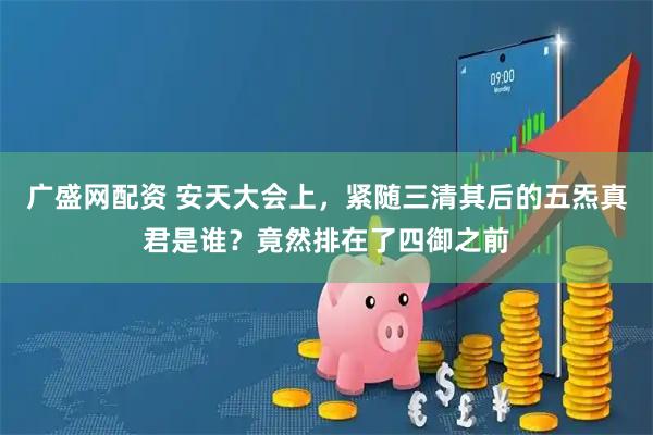 广盛网配资 安天大会上，紧随三清其后的五炁真君是谁？竟然排在了四御之前