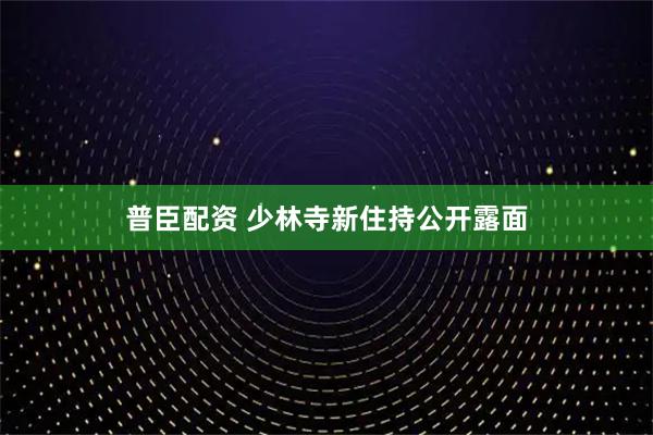 普臣配资 少林寺新住持公开露面