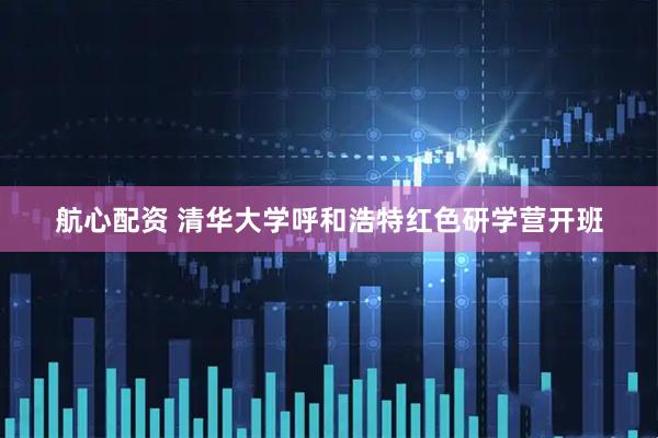 航心配资 清华大学呼和浩特红色研学营开班