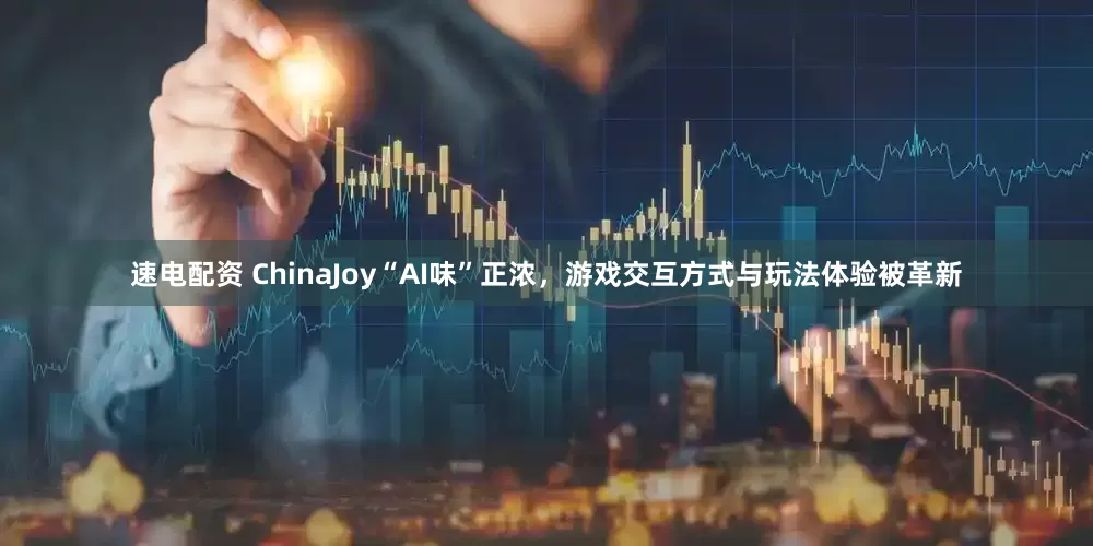 速电配资 ChinaJoy“AI味”正浓，游戏交互方式与玩法体验被革新