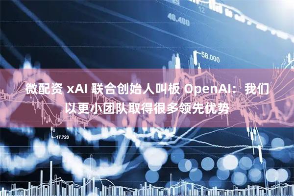 微配资 xAI 联合创始人叫板 OpenAI：我们以更小团队取得很多领先优势