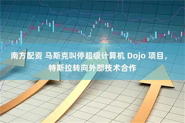南方配资 马斯克叫停超级计算机 Dojo 项目， 特斯拉转向外部技术合作