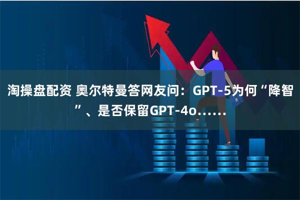 淘操盘配资 奥尔特曼答网友问：GPT-5为何“降智”、是否保留GPT-4o……
