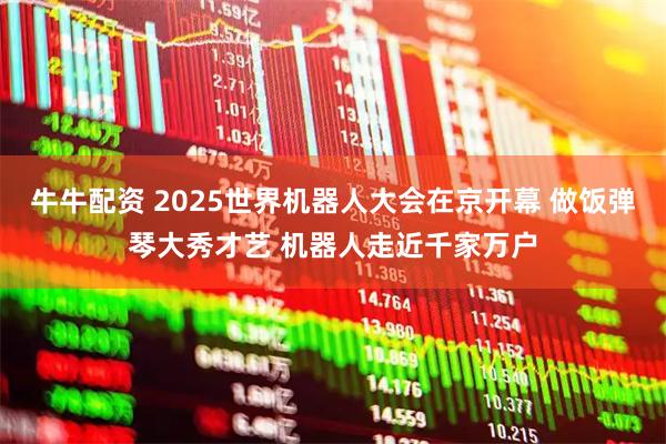 牛牛配资 2025世界机器人大会在京开幕 做饭弹琴大秀才艺 机器人走近千家万户