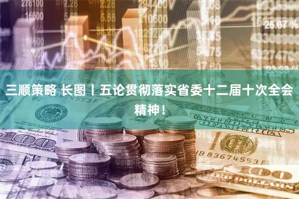 三顺策略 长图丨五论贯彻落实省委十二届十次全会精神！