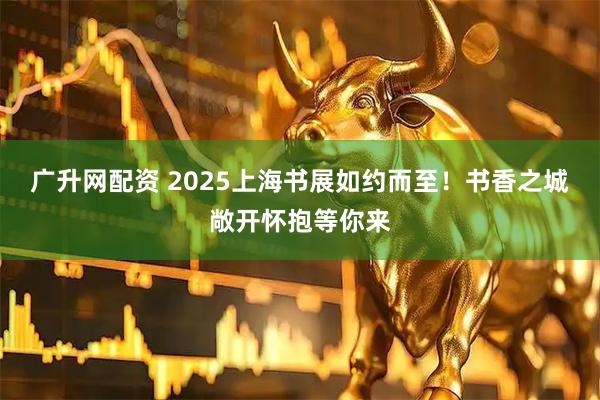 广升网配资 2025上海书展如约而至！书香之城敞开怀抱等你来