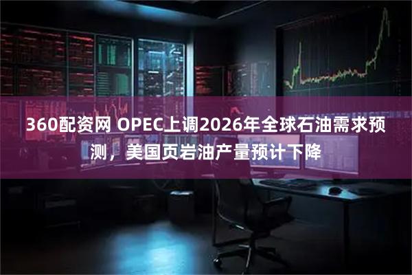 360配资网 OPEC上调2026年全球石油需求预测，美国页岩油产量预计下降