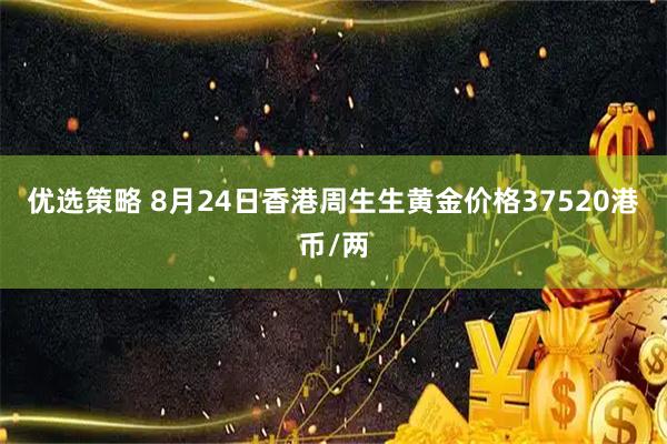 优选策略 8月24日香港周生生黄金价格37520港币/两