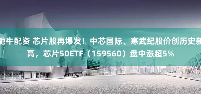 驰牛配资 芯片股再爆发!中芯国际、寒武纪股价创历史新高,芯片50ETF(159560)盘中涨超5%