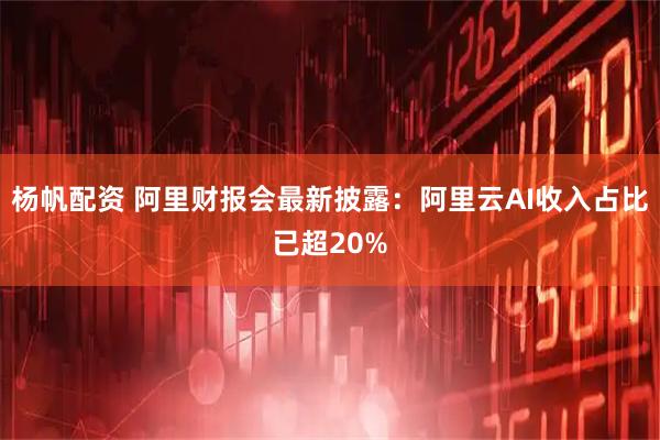 杨帆配资 阿里财报会最新披露：阿里云AI收入占比已超20%