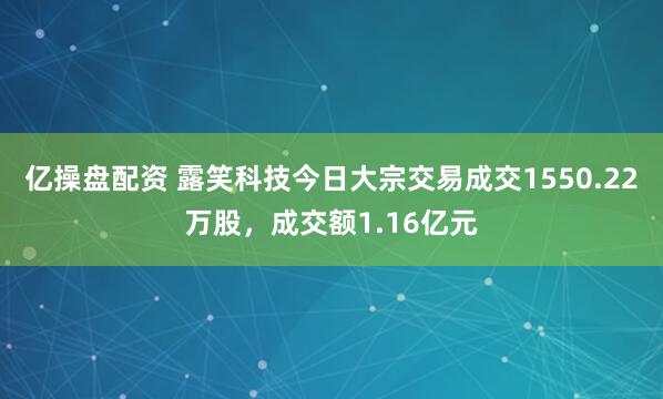 亿操盘配资 露笑科技今日大宗交易成交1550.22万股，成交额1.16亿元