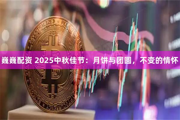 巍巍配资 2025中秋佳节：月饼与团圆，不变的情怀