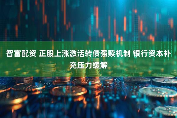 智富配资 正股上涨激活转债强赎机制 银行资本补充压力缓解