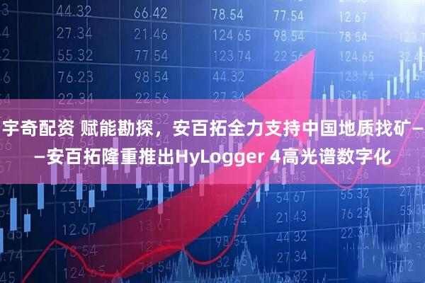 宇奇配资 赋能勘探，安百拓全力支持中国地质找矿——安百拓隆重推出HyLogger 4高光谱数字化