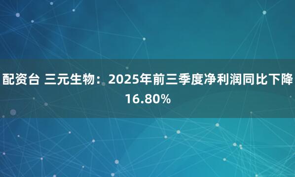 配资台 三元生物：2025年前三季度净利润同比下降16.80%