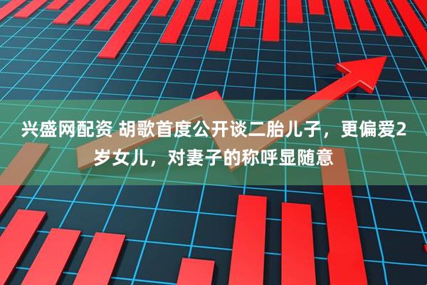 兴盛网配资 胡歌首度公开谈二胎儿子，更偏爱2岁女儿，对妻子的称呼显随意