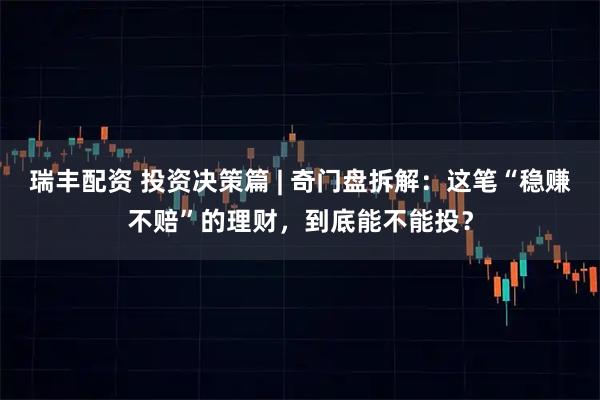 瑞丰配资 投资决策篇 | 奇门盘拆解：这笔“稳赚不赔”的理财，到底能不能投？