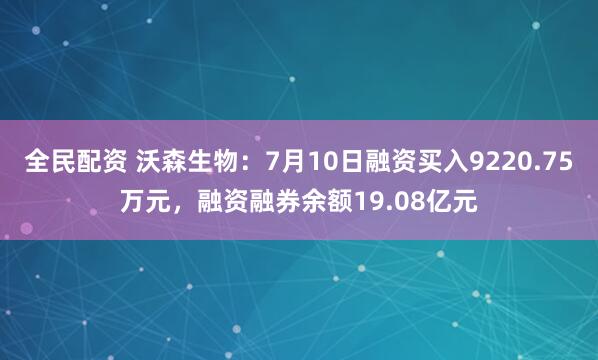 全民配资 沃森生物：7月10日融资买入9220.75万元，融资融券余额19.08亿元