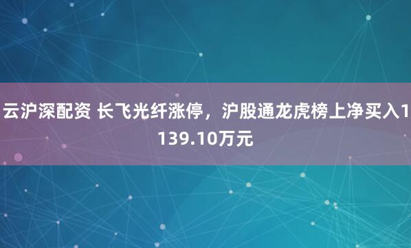 云沪深配资 长飞光纤涨停，沪股通龙虎榜上净买入1139.10万元
