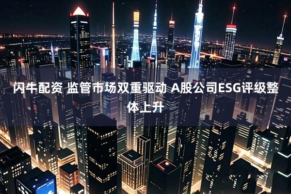 闪牛配资 监管市场双重驱动 A股公司ESG评级整体上升
