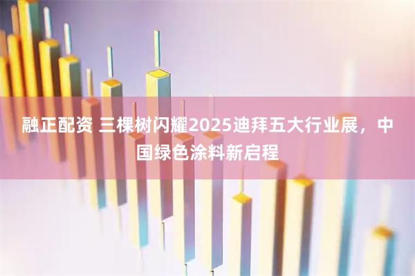融正配资 三棵树闪耀2025迪拜五大行业展，中国绿色涂料新启程