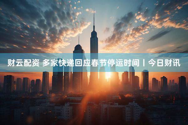 财云配资 多家快递回应春节停运时间丨今日财讯