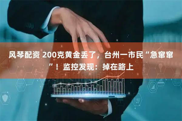 风琴配资 200克黄金丢了，台州一市民“急窜窜”！监控发现：掉在路上