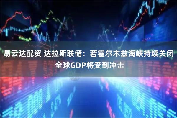 易云达配资 达拉斯联储：若霍尔木兹海峡持续关闭 全球GDP将受到冲击