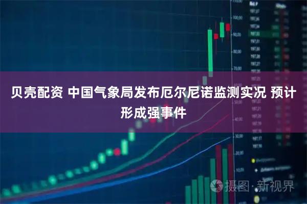 贝壳配资 中国气象局发布厄尔尼诺监测实况 预计形成强事件
