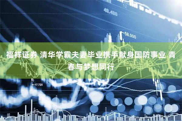 福祥证券 清华学霸夫妻毕业携手献身国防事业 青春与梦想同行
