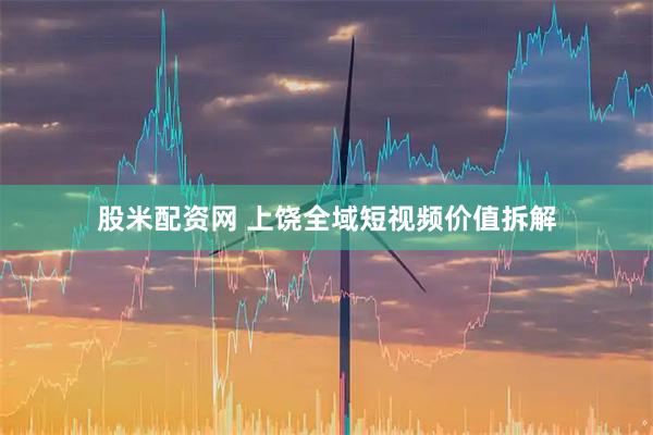 股米配资网 上饶全域短视频价值拆解