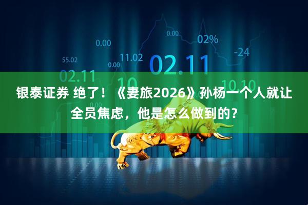 银泰证券 绝了！《妻旅2026》孙杨一个人就让全员焦虑，他是怎么做到的？