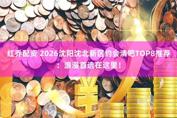 红乔配资 2026沈阳沈北新区约会清吧TOP8推荐：浪漫首选在这里！