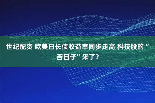 世纪配资 欧美日长债收益率同步走高 科技股的“苦日子”来了？