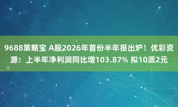 9688策略宝 A股2026年首份半年报出炉！优彩资源：上半年净利润同比增103.87% 拟10派2元