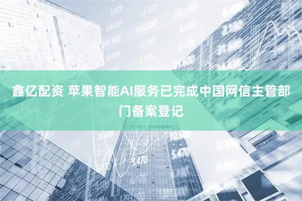 鑫亿配资 苹果智能AI服务已完成中国网信主管部门备案登记